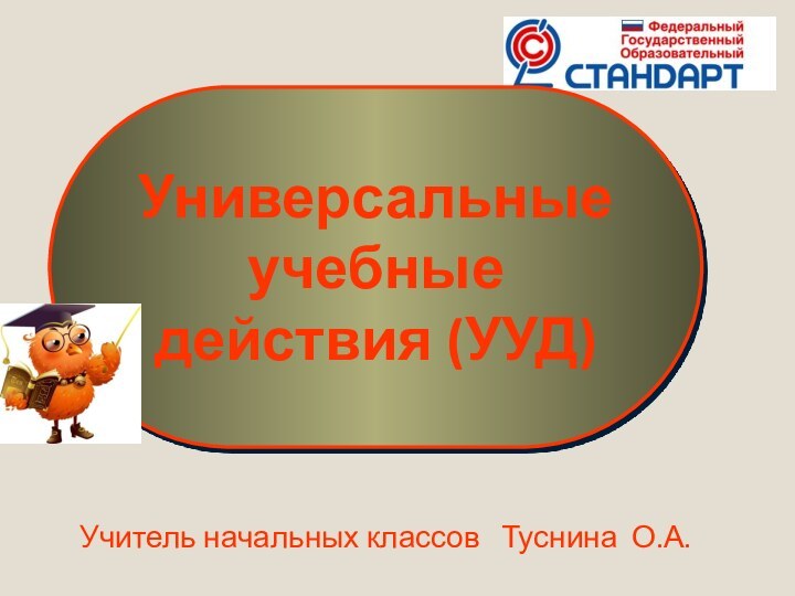 Универсальные учебные действия (УУД)Учитель начальных классов  Туснина О.А.