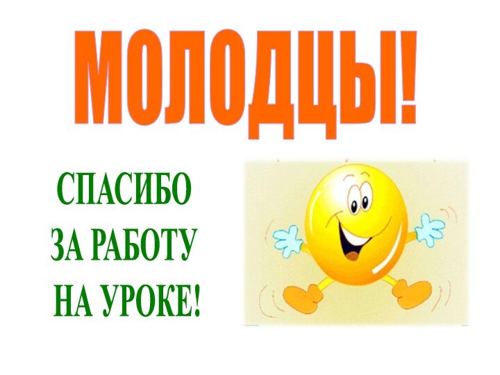 МОЛОДЦЫ!СПАСИБО ЗА РАБОТУ НА УРОКЕ!