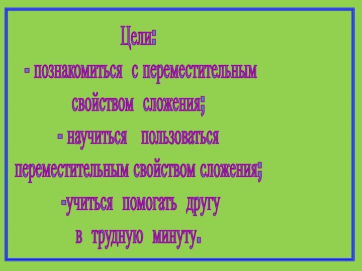 Цели: - познакомиться с переместительным свойством сложения;- научиться  пользоваться переместительным свойством