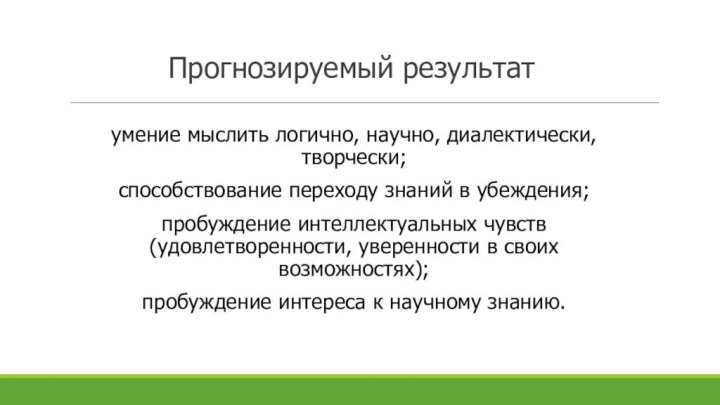 Прогнозируемый результат умение мыслить логично, научно, диалектически, творчески;способствование переходу знаний в убеждения;пробуждение