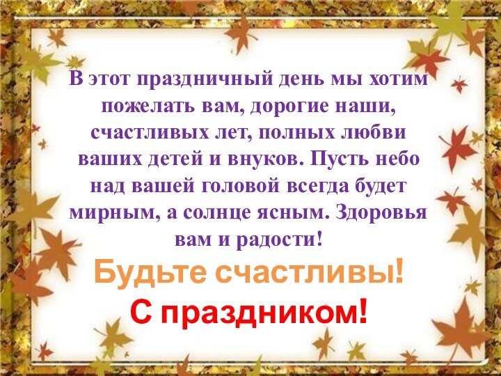 В этот праздничный день мы хотим пожелать вам, дорогие наши, счастливых лет,