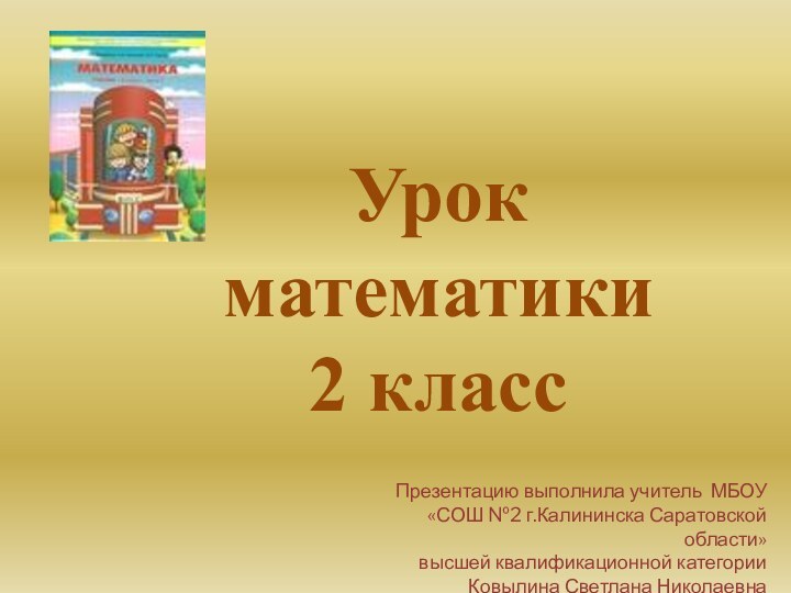 Урок математики 2 классПрезентацию выполнила учитель МБОУ«СОШ №2 г.Калининска Саратовской области»высшей квалификационной категорииКовылина Светлана Николаевна