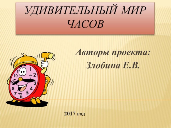 Удивительный мир часов Авторы проекта:Злобина Е.В.2017 год