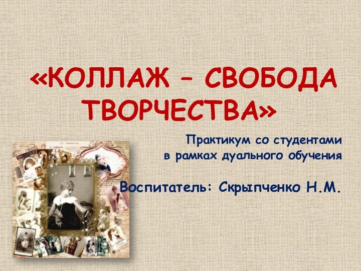 «Коллаж – свобода творчества»Практикум со студентами в рамках дуального обученияВоспитатель: Скрыпченко Н.М.