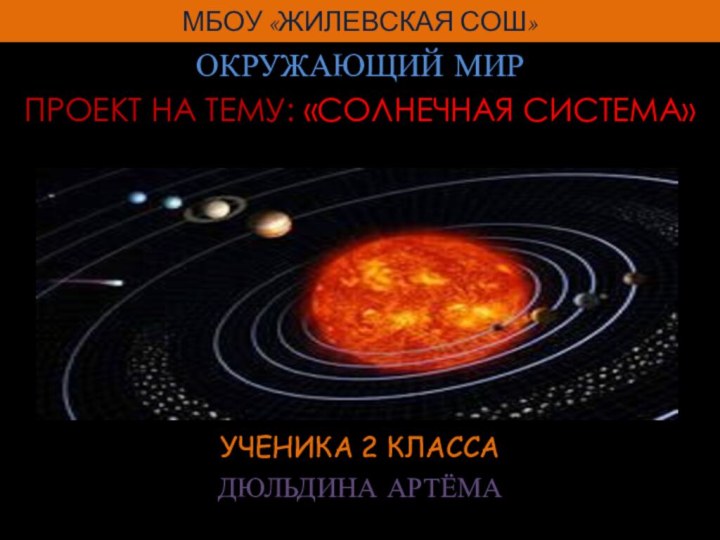 МБОУ «ЖИЛЕВСКАЯ СОШ»ОКРУЖАЮЩИЙ МИРПРОЕКТ НА ТЕМУ: «СОЛНЕЧНАЯ СИСТЕМА»УЧЕНИКА 2 КЛАССАДЮЛЬДИНА АРТЁМА