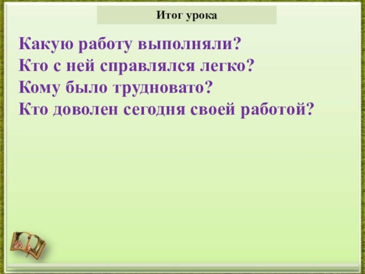 Какую работу выполняли?Кто с ней справлялся легко?Кому было трудновато?Кто доволен сегодня своей работой? Итог урока