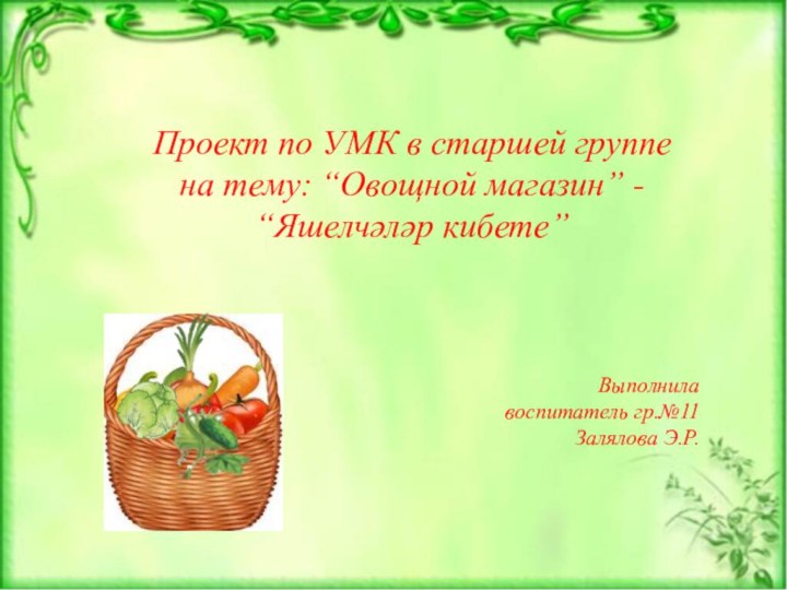 Проект по УМК в старшей группена тему: “Овощной магазин” -“Яшелчәләр кибете”Выполнила воспитатель гр.№11Залялова Э.Р.