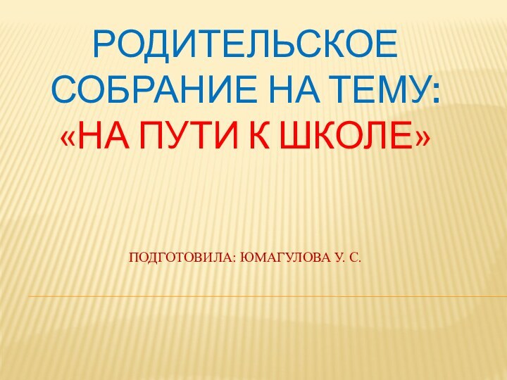 Родительское собрание на тему: «На пути к школе»   Подготовила: Юмагулова