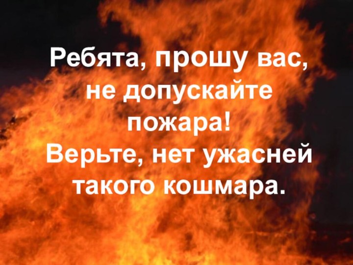 Ребята, прошу вас, не допускайте пожара!Верьте, нет ужасней такого кошмара.