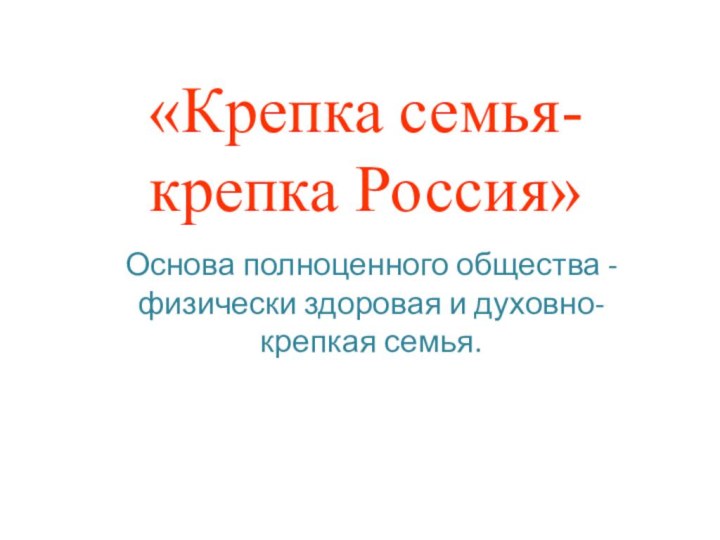 «Крепка семья-крепка Россия»Основа полноценного общества - физически здоровая и духовно- крепкая семья.