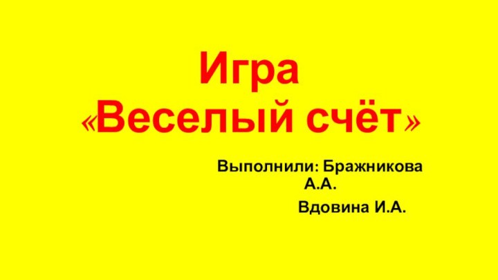 Игра  «Веселый счёт»Выполнили: Бражникова А.А.         Вдовина И.А.