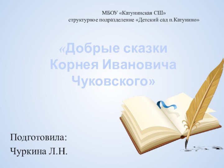 «Добрые сказки Корнея Ивановича Чуковского» Подготовила:Чуркина Л.Н.МБОУ «Катунинская СШ»структурное подразделение «Детский сад п.Катунино»