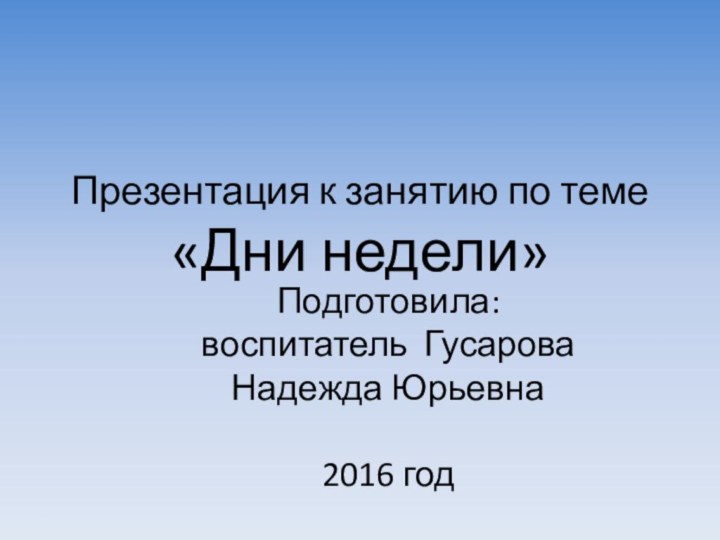 Презентация к занятию по теме «Дни недели»Подготовила:воспитатель Гусарова Надежда Юрьевна2016 год