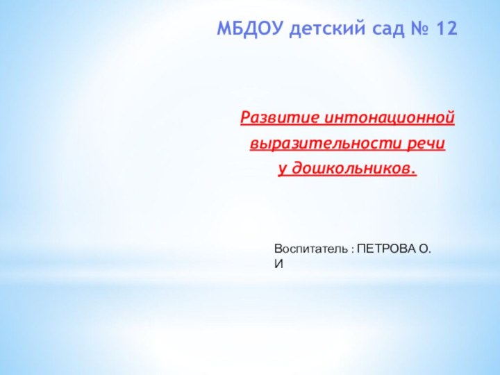 МБДОУ детский сад № 12Развитие интонационной выразительности речи у дошкольников.Воспитатель : ПЕТРОВА О.И