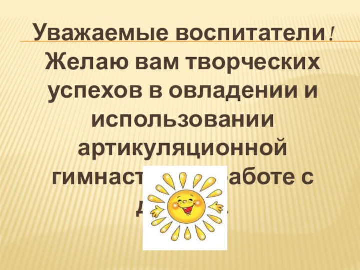 Уважаемые воспитатели!Желаю вам творческих успехов в овладении и использовании артикуляционной гимнастики в работе с детьми.