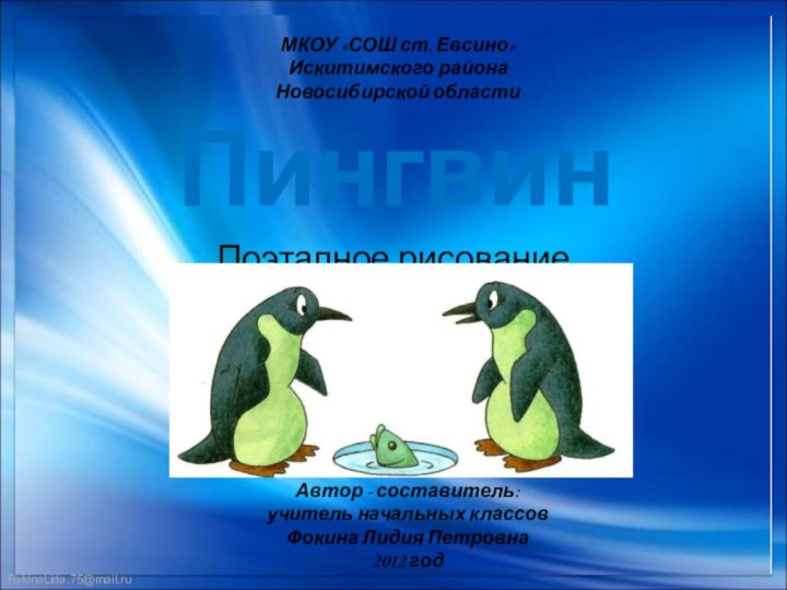 ПингвинПоэтапное рисованиеМКОУ «СОШ ст. Евсино»Искитимского районаНовосибирской областиАвтор - составитель:учитель начальных классовФокина Лидия Петровна2012 год