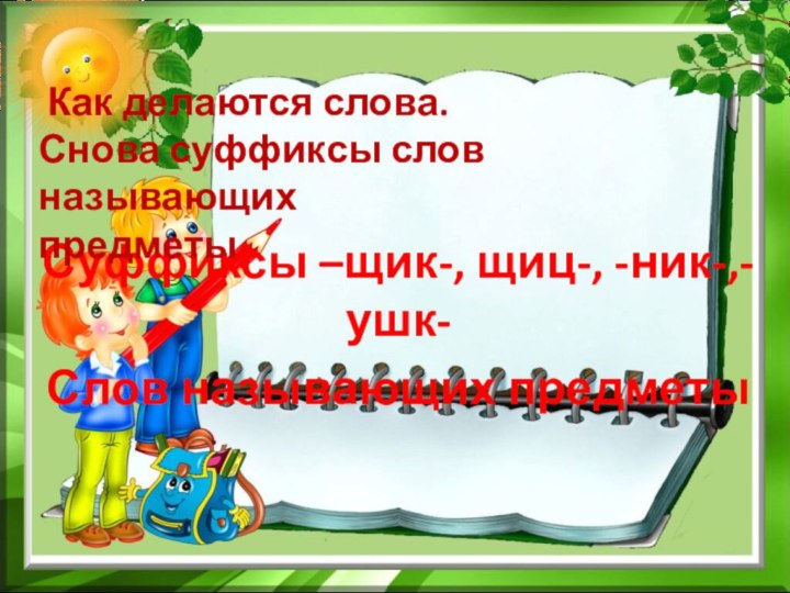 Суффиксы –щик-, щиц-, -ник-,-ушк-Слов называющих предметы Как делаются слова.Снова суффиксы слов называющихпредметы