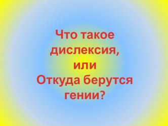 Что такое дислексия, или откуда берутся гении? презентация к уроку по логопедии по теме