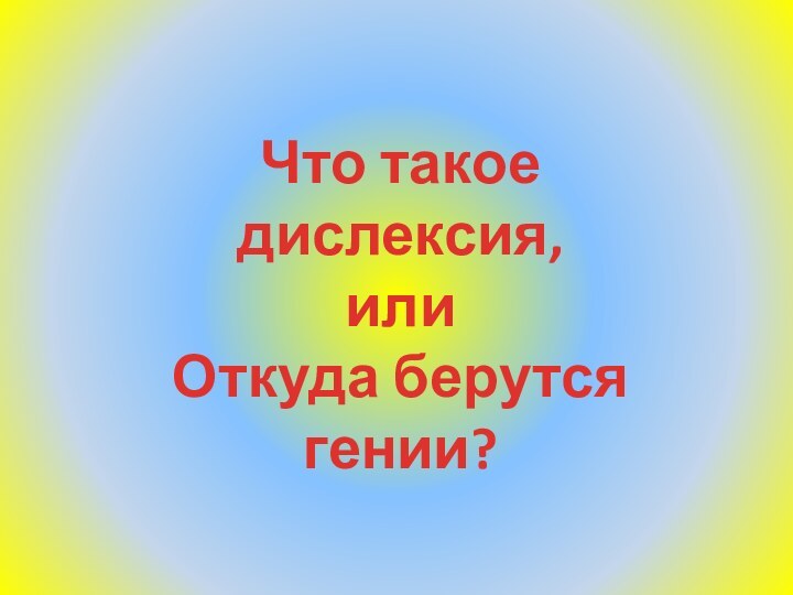 Что такое дислексия, или Откуда берутся гении?