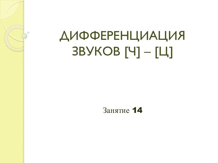 ДИФФЕРЕНЦИАЦИЯ ЗВУКОВ [Ч] – [Ц]Занятие 14