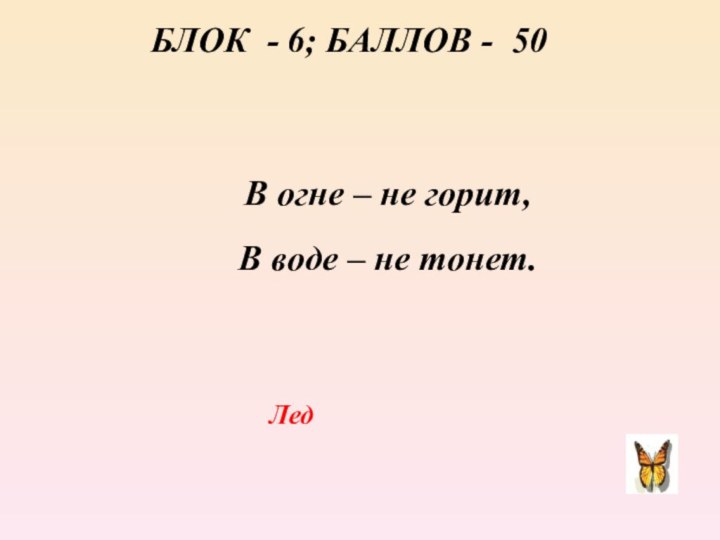 БЛОК - 6; БАЛЛОВ - 50 В огне – не горит, В воде – не тонет.Лед