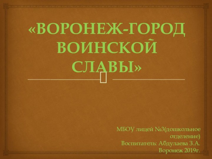 «ВОРОНЕЖ-ГОРОД ВОИНСКОЙ СЛАВЫ»МБОУ лицей №3(дошкольное отделение)Воспитатель: Абдулаева З.А.Воронеж 2019г.