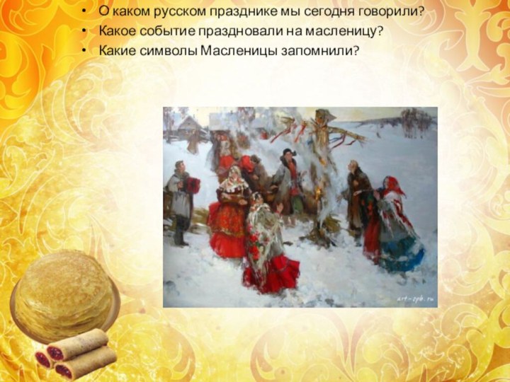 О каком русском празднике мы сегодня говорили?Какое событие праздновали на масленицу?Какие символы Масленицы запомнили?
