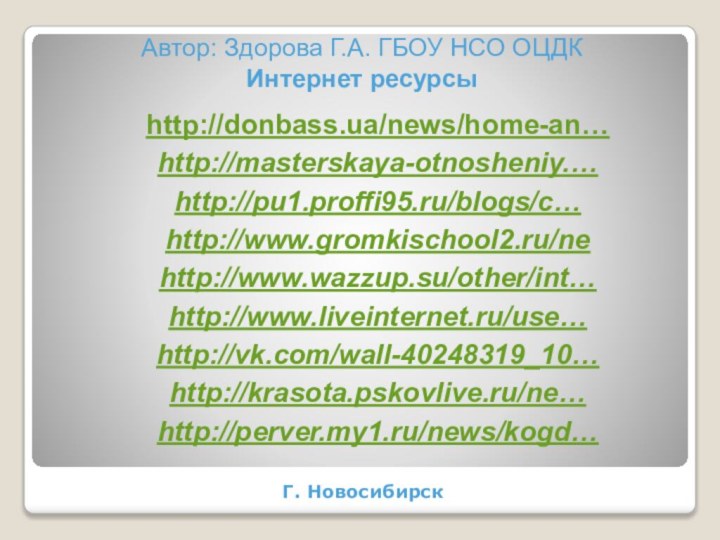 Автор: Здорова Г.А. ГБОУ НСО ОЦДК Интернет ресурсыГ. Новосибирскhttp://donbass.ua/news/home-an…http://masterskaya-otnosheniy.…http://pu1.proffi95.ru/blogs/c…http://www.gromkischool2.ru/ne http://www.wazzup.su/other/int…http://www.liveinternet.ru/use…  http://vk.com/wall-40248319_10…http://krasota.pskovlive.ru/ne…http://perver.my1.ru/news/kogd…