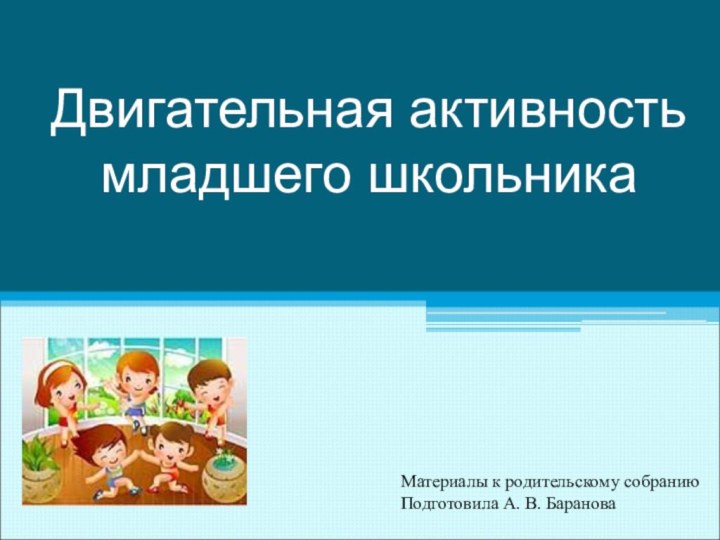 Двигательная активность младшего школьникаМатериалы к родительскому собраниюПодготовила А. В. Баранова