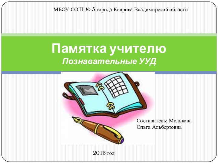 Памятка учителю Познавательные УУД  2013 годМБОУ СОШ № 5 города Коврова Владимирской областиСоставитель: МольковаОльга Альбертовна