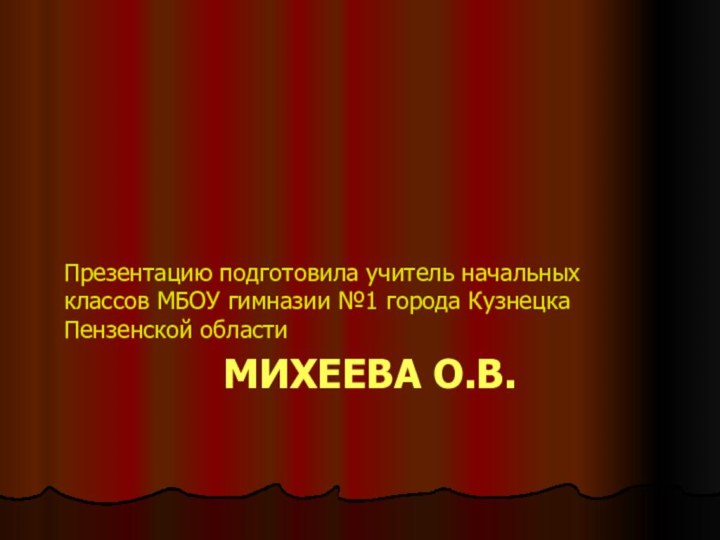 МИХЕЕВА О.В.Презентацию подготовила учитель начальных классов МБОУ гимназии №1 города Кузнецка Пензенской области