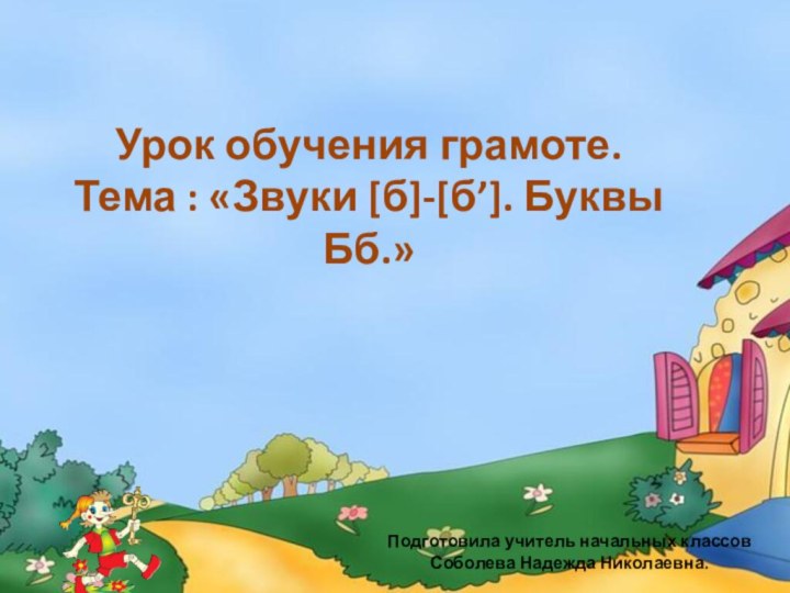 Урок обучения грамоте. Тема : «Звуки [б]-[б’]. Буквы Бб.»Подготовила учитель начальных классов Соболева Надежда Николаевна.