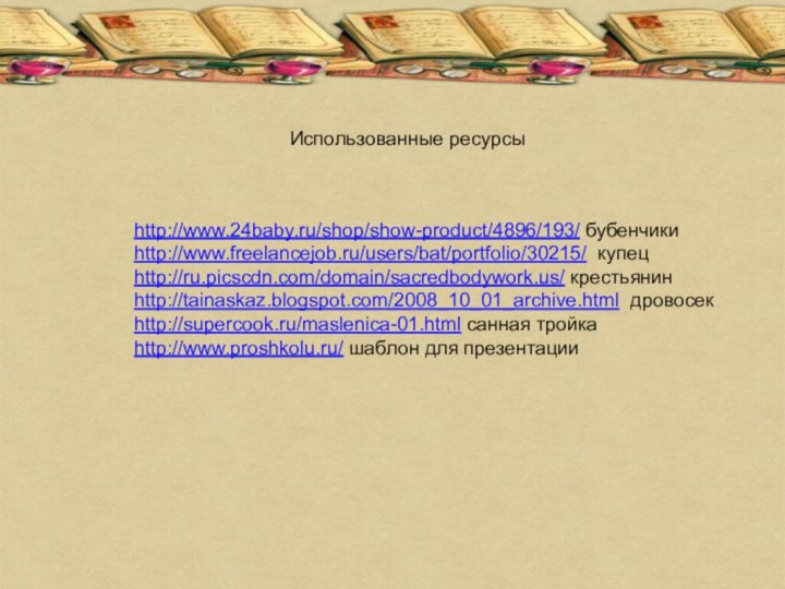 Использованные ресурсыhttp://www.24baby.ru/shop/show-product/4896/193/ бубенчикиhttp://www.freelancejob.ru/users/bat/portfolio/30215/ купецhttp://ru.picscdn.com/domain/sacredbodywork.us/ крестьянинhttp://tainaskaz.blogspot.com/2008_10_01_archive.html дровосекhttp://supercook.ru/maslenica-01.html санная тройкаhttp://www.proshkolu.ru/ шаблон для презентации