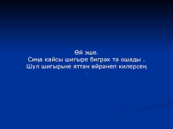 Өй эше.Сиңа кайсы шигыре бигрәк тә ошады .Шул шигырьне яттан өйрәнеп килерсең .