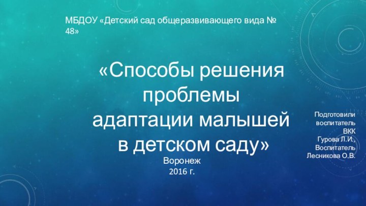 МБДОУ «Детский сад общеразвивающего вида № 48»Подготовиливоспитатель ВККГурова Л.И.,ВоспитательЛесникова О.В.Воронеж 2016 г.«Способы