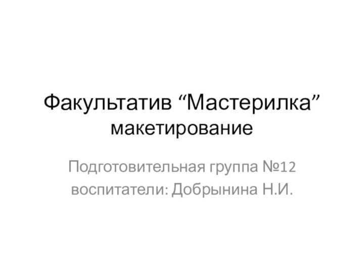 Факультатив “Мастерилка” макетированиеПодготовительная группа №12воспитатели: Добрынина Н.И.