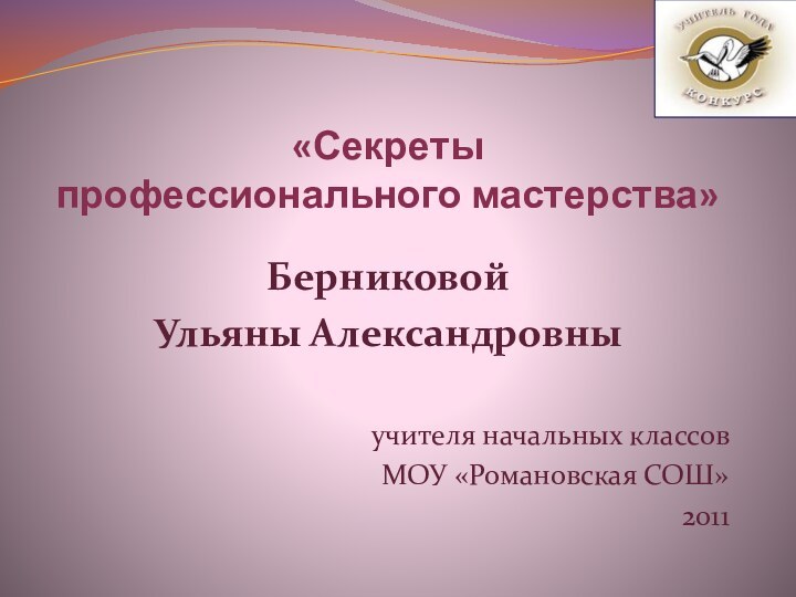 «Секреты  профессионального мастерства»БерниковойУльяны Александровныучителя начальных классовМОУ «Романовская СОШ»2011