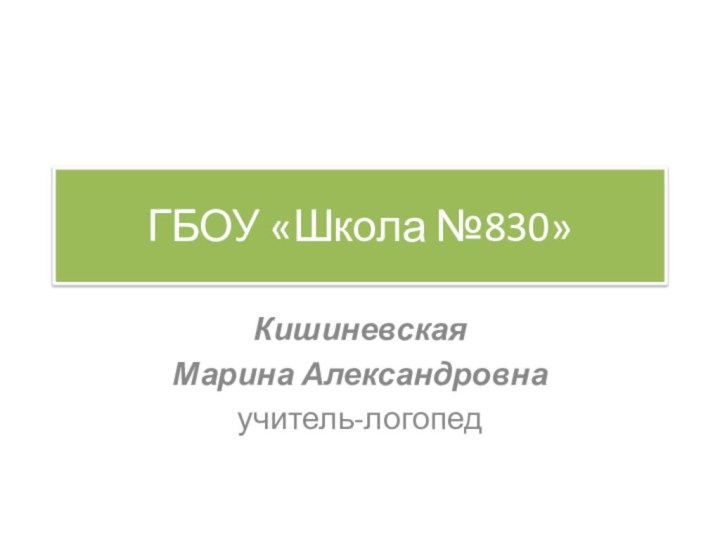 ГБОУ «Школа №830»Кишиневская Марина Александровнаучитель-логопед