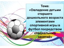 Презентация  Овладение детьми старшего дошкольного возраста элементами игры в футбол по средством специальных занятий презентация к уроку (старшая, подготовительная группа)