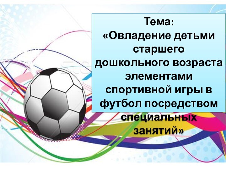 Тема: «Овладение детьми старшего дошкольного возраста элементами спортивной игры в футбол посредством специальных занятий»