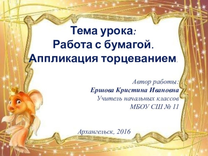 Тема урока:Работа с бумагой. Аппликация торцеванием.Автор работы: Ершова Кристина ИвановнаУчитель начальных классовМБОУ