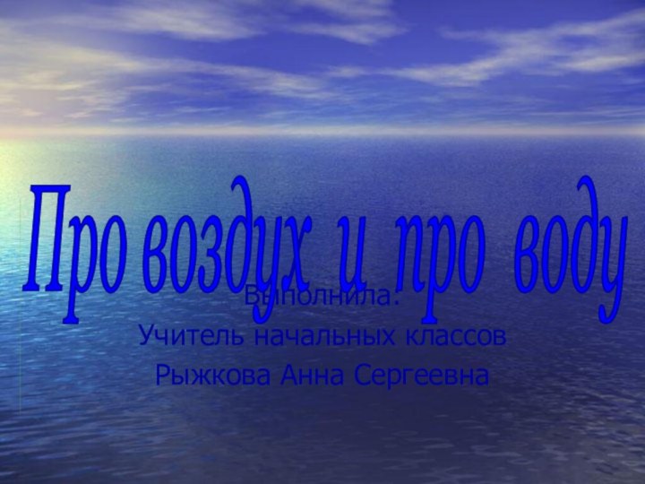 Выполнила:Учитель начальных классовРыжкова Анна СергеевнаПро воздух и про воду