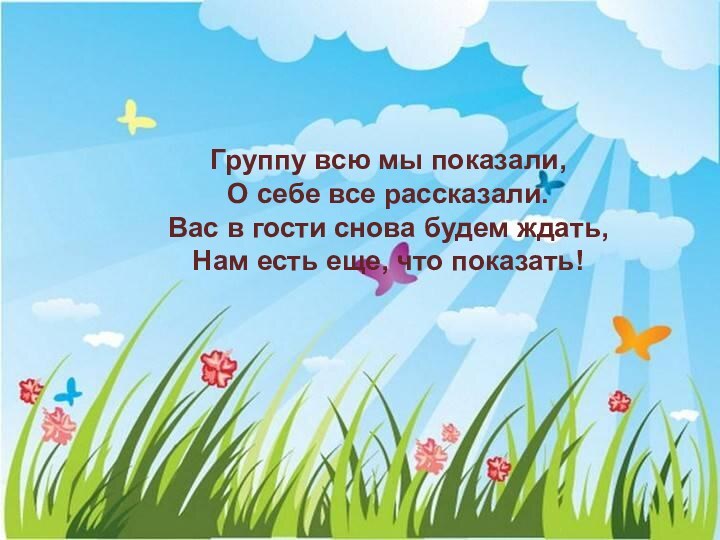 Группу всю мы показали,О себе все рассказали.Вас в гости снова будем ждать,