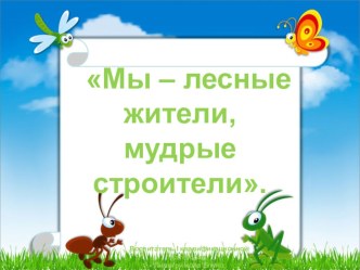 Презентация Мы - лесные жители, мудрые строители презентация к уроку по окружающему миру (подготовительная группа)