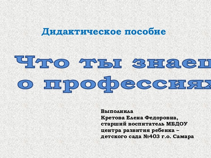 Что ты знаешьо профессиях?Дидактическое пособиеВыполнилаКретова Елена Федоровна,старший воспитатель МБДОУ центра развития ребенка