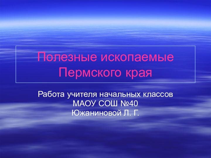 Полезные ископаемые Пермского краяРабота учителя начальных классовМАОУ СОШ №40Южаниновой Л. Г.