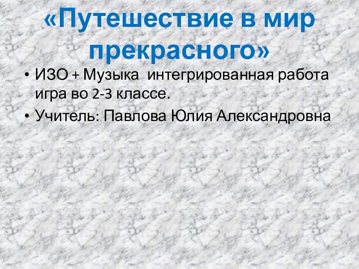 «Путешествие в мир прекрасного»ИЗО + Музыка интегрированная работа игра во 2-3 классе.Учитель: Павлова Юлия Александровна