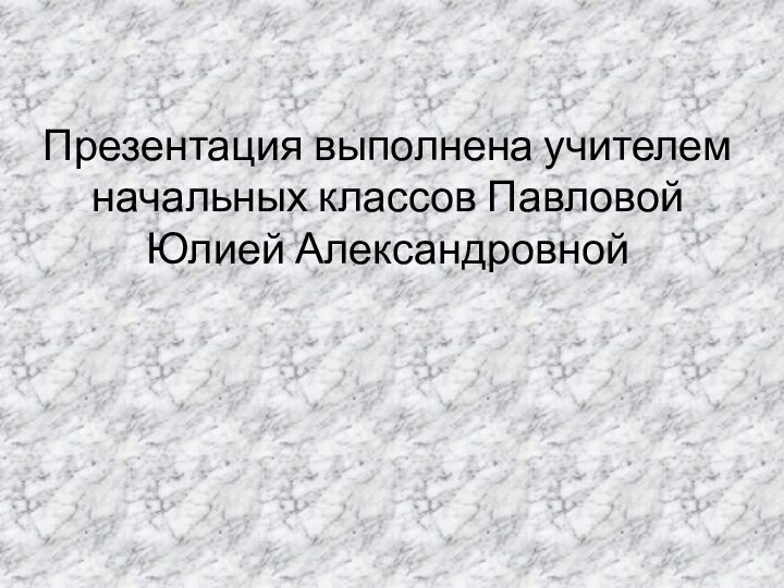 Презентация выполнена учителем начальных классов Павловой Юлией Александровной