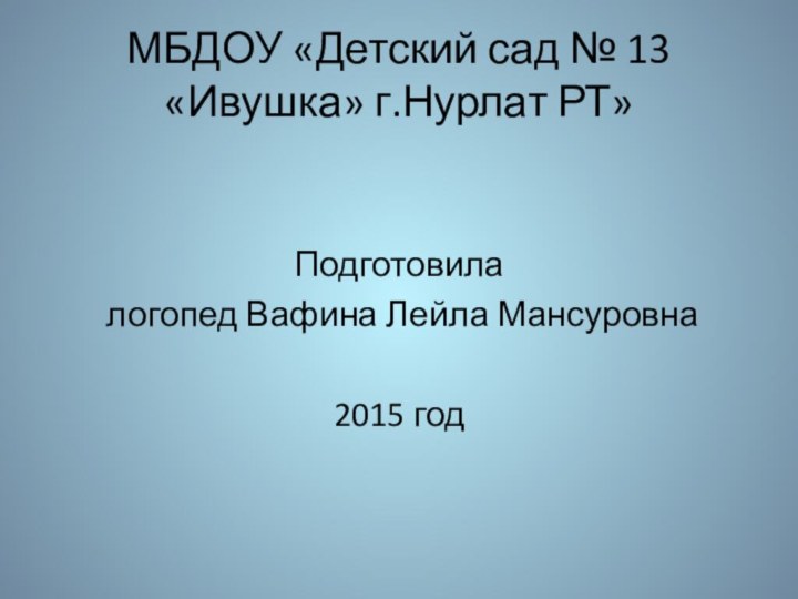 МБДОУ «Детский сад № 13 «Ивушка» г.Нурлат РТ»Подготовила логопед Вафина Лейла Мансуровна2015 год