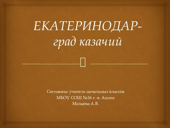 ЕКАТЕРИНОДАР- град казачийСоставила: учитель начальных классов МБОУ СОШ №16 г.-к. АнапаМазыева А.В.